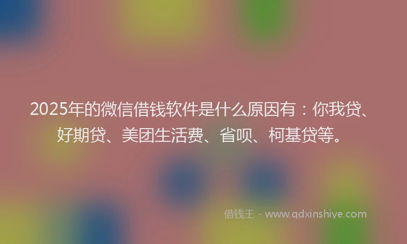 2025年的微信借钱软件是什么原因有：你我贷、好期贷、美团生活费、省呗、柯基贷等。