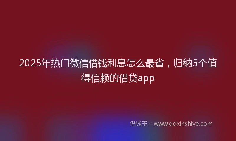2025年热门微信借钱利息怎么最省，归纳5个值得信赖的借贷app