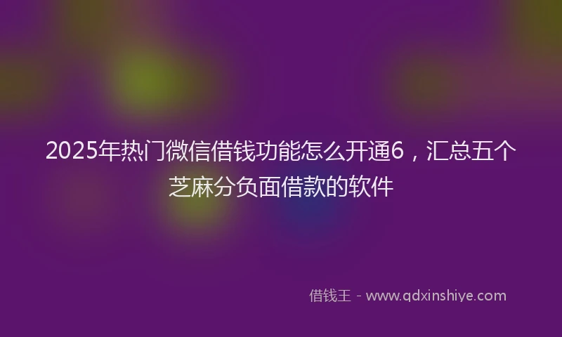 2025年热门微信借钱功能怎么开通6，汇总五个芝麻分负面借款的软件