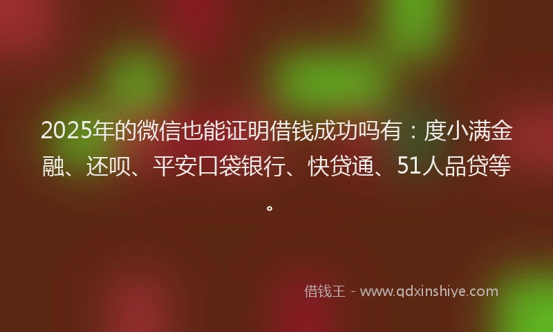 2025年的微信也能证明借钱成功吗有：度小满金融、还呗、平安口袋银行、快贷通、51人品贷等。