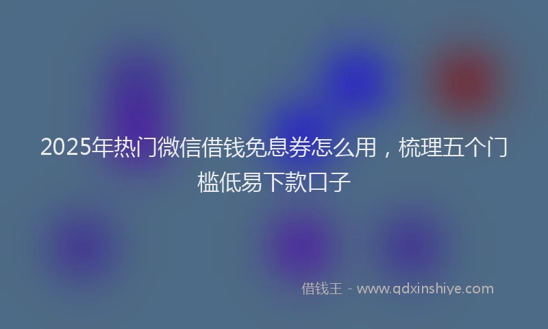2025年热门微信借钱免息券怎么用，梳理五个门槛低易下款口子