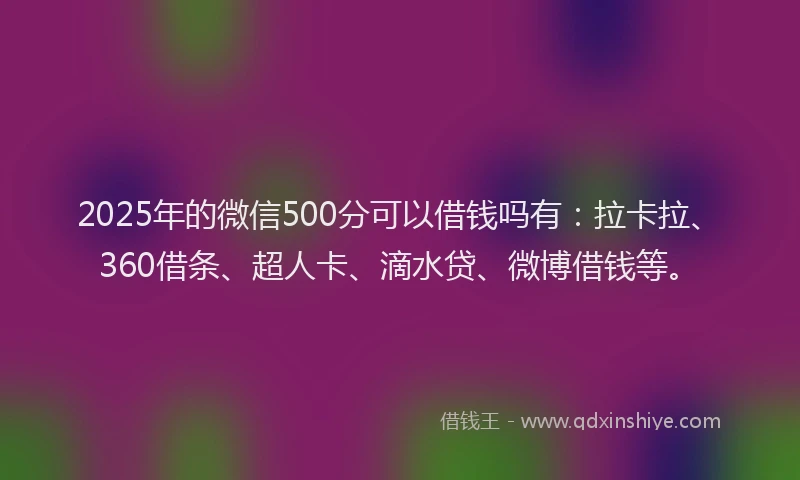 2025年的微信500分可以借钱吗有：拉卡拉、360借条、超人卡、滴水贷、微博借钱等。
