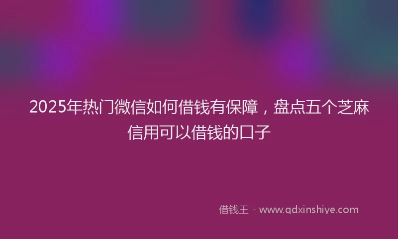 2025年热门微信如何借钱有保障，盘点五个芝麻信用可以借钱的口子