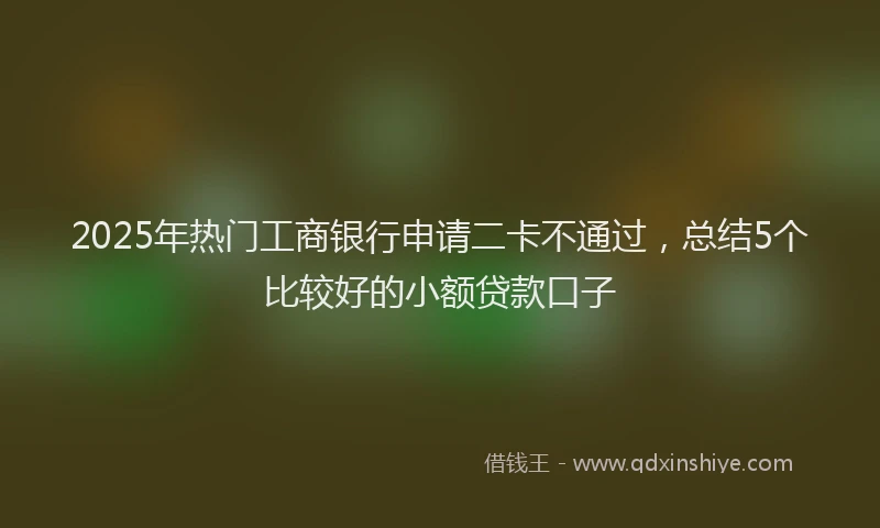 2025年热门工商银行申请二卡不通过，总结5个比较好的小额贷款口子