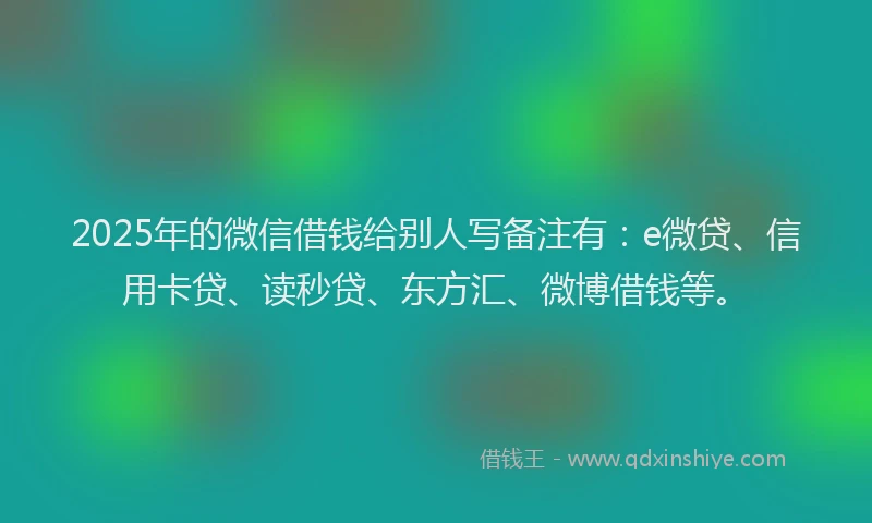 2025年的微信借钱给别人写备注有：e微贷、信用卡贷、读秒贷、东方汇、微博借钱等。