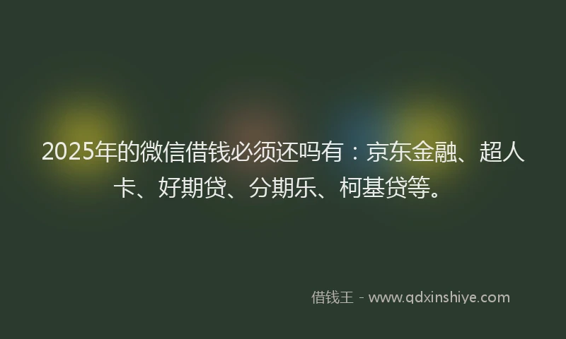 2025年的微信借钱必须还吗有：京东金融、超人卡、好期贷、分期乐、柯基贷等。