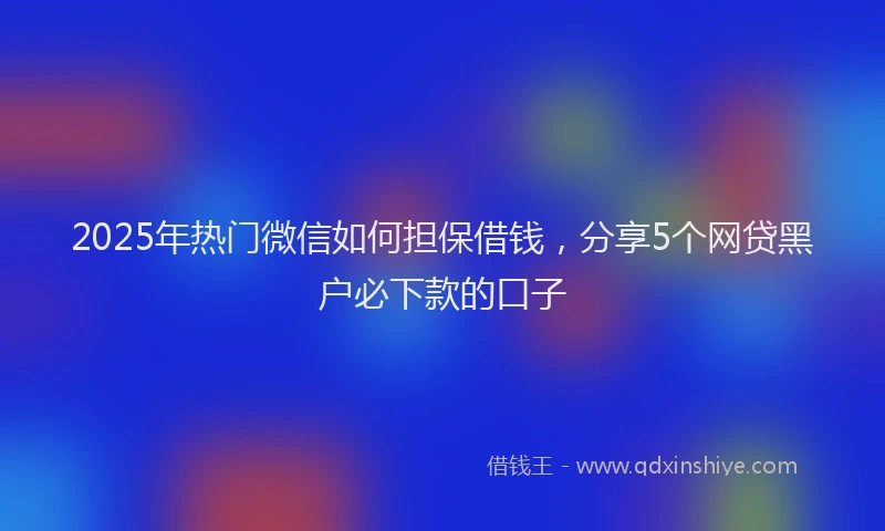 2025年热门微信如何担保借钱，分享5个网贷黑户必下款的口子
