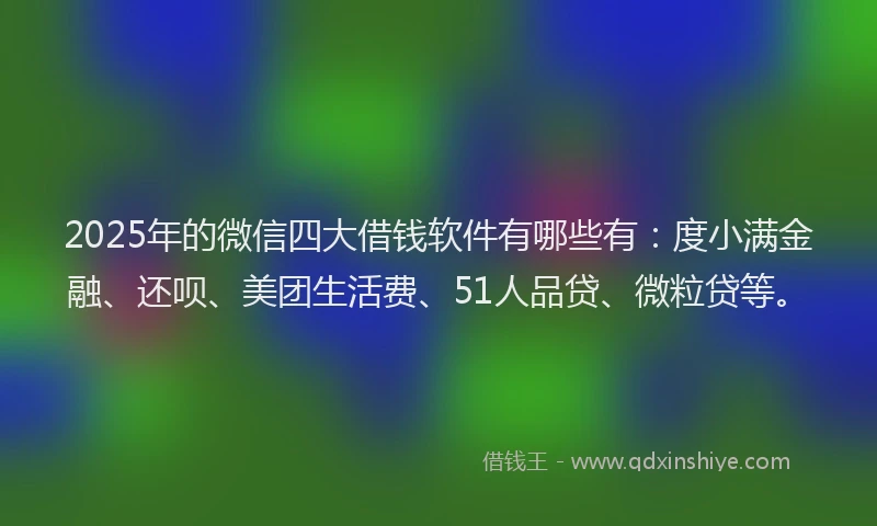 2025年的微信四大借钱软件有哪些有：度小满金融、还呗、美团生活费、51人品贷、微粒贷等。