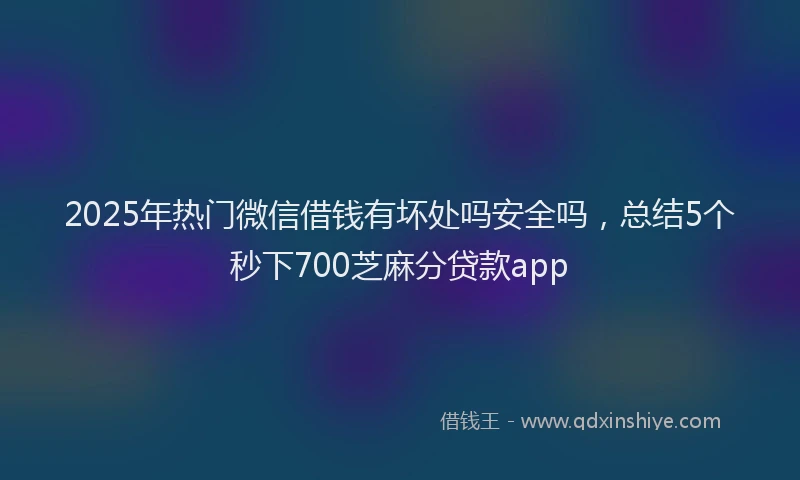 2025年热门微信借钱有坏处吗安全吗，总结5个秒下700芝麻分贷款app