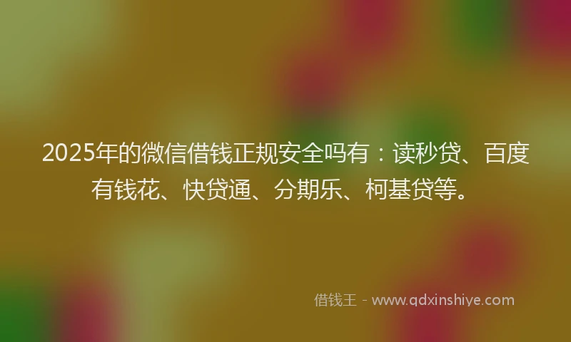 2025年的微信借钱正规安全吗有：读秒贷、百度有钱花、快贷通、分期乐、柯基贷等。