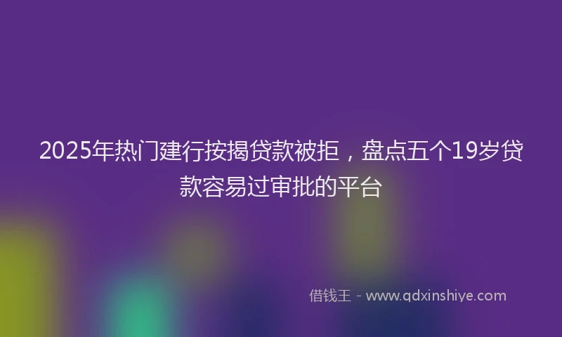 2025年热门建行按揭贷款被拒，盘点五个19岁贷款容易过审批的平台