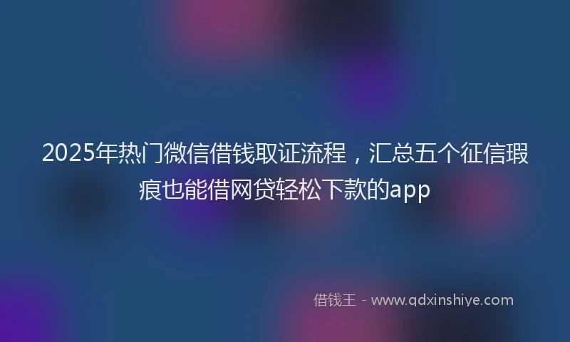 2025年热门微信借钱取证流程，汇总五个征信瑕疵也能借网贷轻松下款的app