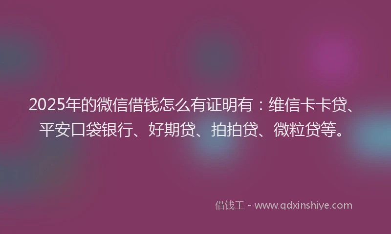 2025年的微信借钱怎么有证明有：维信卡卡贷、平安口袋银行、好期贷、拍拍贷、微粒贷等。