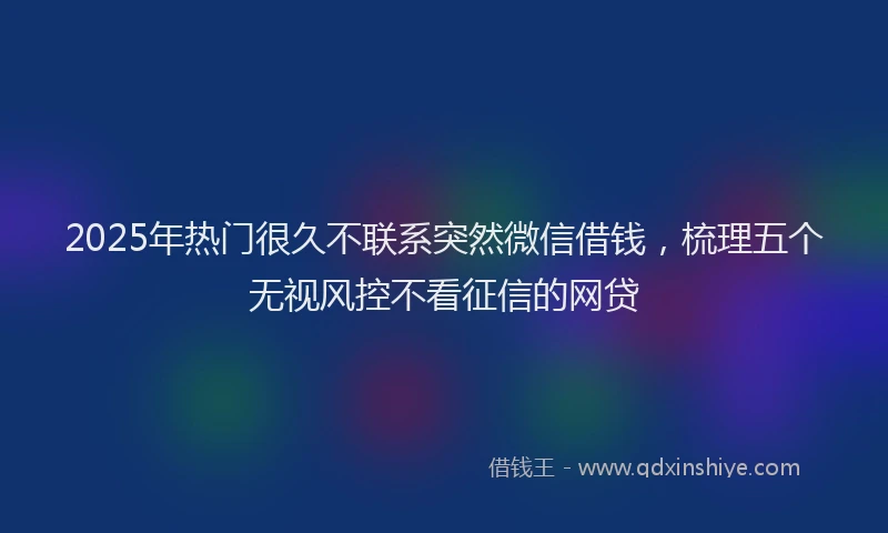 2025年热门很久不联系突然微信借钱，梳理五个无视风控不看征信的网贷