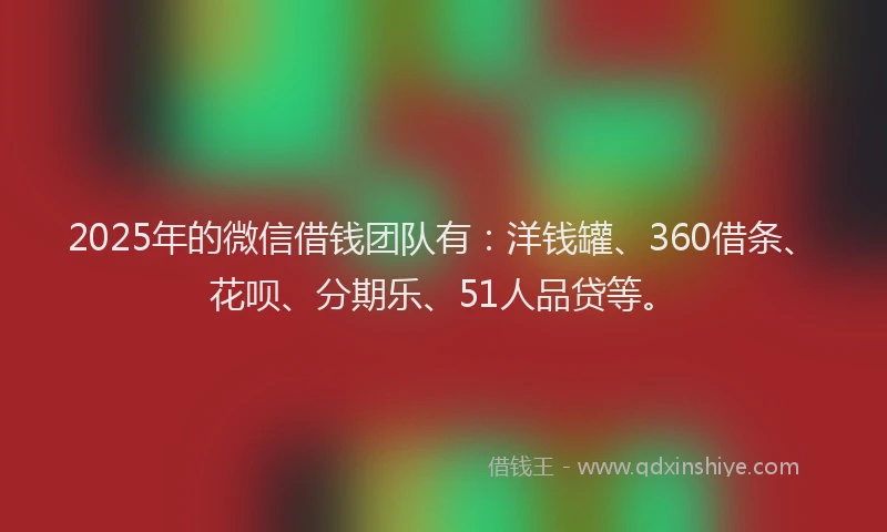 2025年的微信借钱团队有：洋钱罐、360借条、花呗、分期乐、51人品贷等。