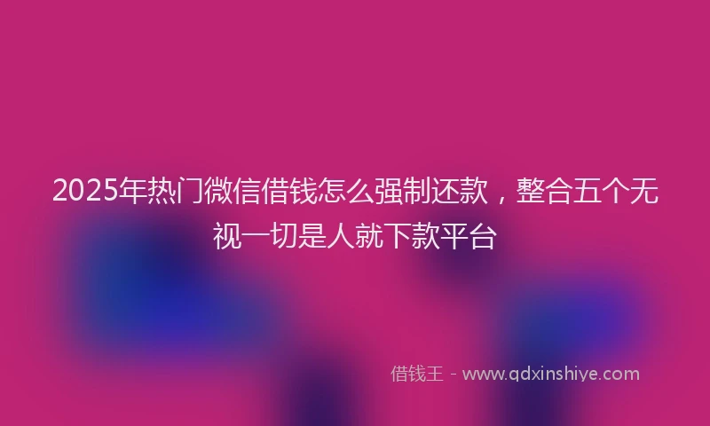 2025年热门微信借钱怎么强制还款，整合五个无视一切是人就下款平台