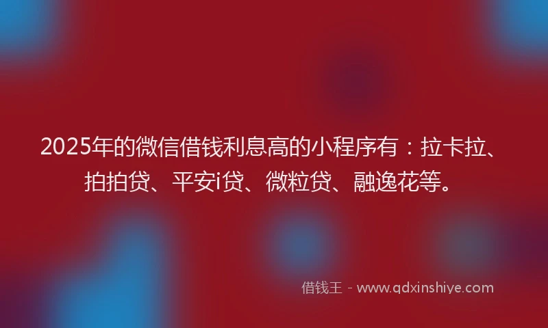 2025年的微信借钱利息高的小程序有：拉卡拉、拍拍贷、平安i贷、微粒贷、融逸花等。