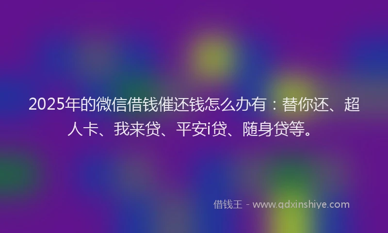 2025年的微信借钱催还钱怎么办有：替你还、超人卡、我来贷、平安i贷、随身贷等。