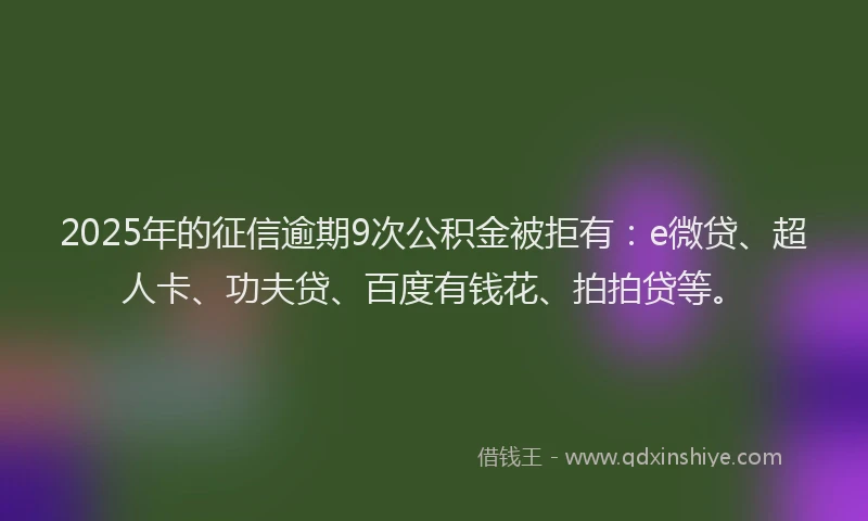 2025年的征信逾期9次公积金被拒有：e微贷、超人卡、功夫贷、百度有钱花、拍拍贷等。