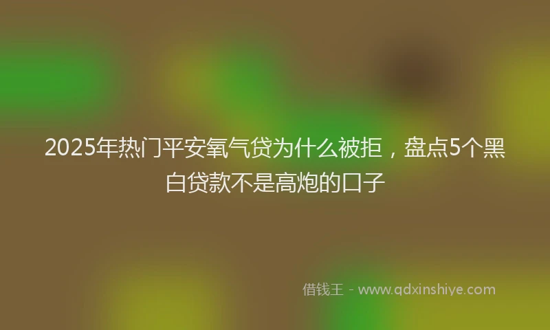 2025年热门平安氧气贷为什么被拒，盘点5个黑白贷款不是高炮的口子
