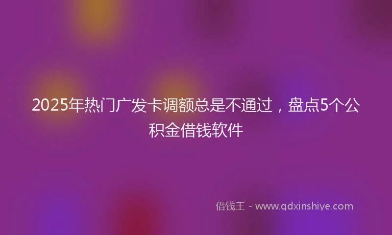 2025年热门广发卡调额总是不通过，盘点5个公积金借钱软件