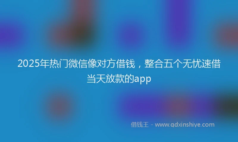 2025年热门微信像对方借钱，整合五个无忧速借当天放款的app