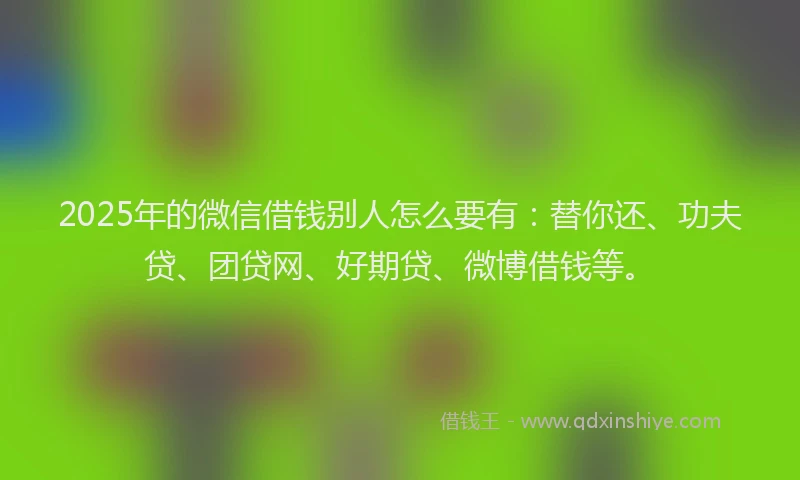 2025年的微信借钱别人怎么要有：替你还、功夫贷、团贷网、好期贷、微博借钱等。