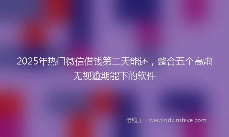 2025年热门微信借钱第二天能还，整合五个高炮无视逾期能下的软件