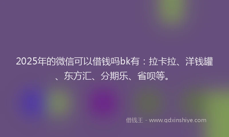 2025年的微信可以借钱吗bk有：拉卡拉、洋钱罐、东方汇、分期乐、省呗等。