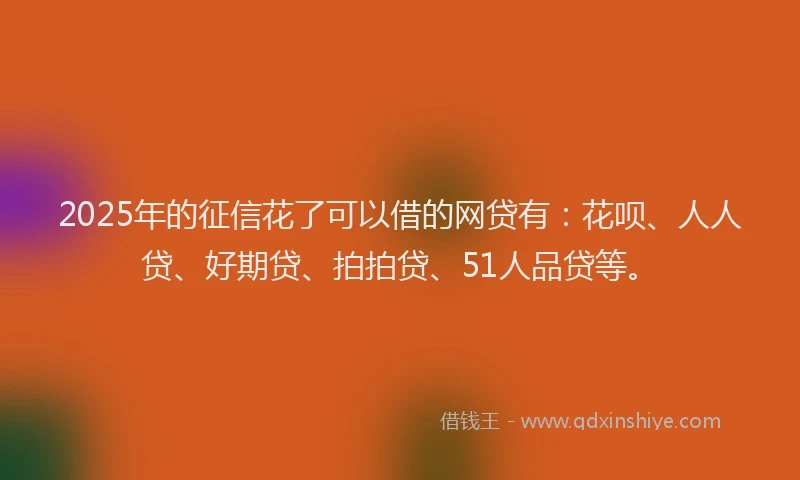 2025年的征信花了可以借的网贷有：花呗、人人贷、好期贷、拍拍贷、51人品贷等。
