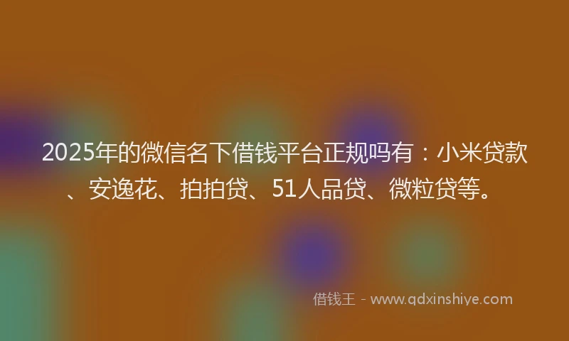 2025年的微信名下借钱平台正规吗有：小米贷款、安逸花、拍拍贷、51人品贷、微粒贷等。