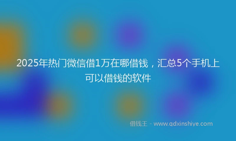 2025年热门微信借1万在哪借钱，汇总5个手机上可以借钱的软件