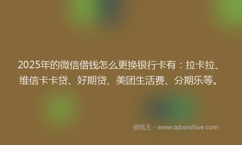 2025年的微信借钱怎么更换银行卡有：拉卡拉、维信卡卡贷、好期贷、美团生活费、分期乐等。