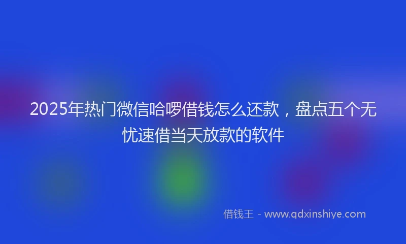 2025年热门微信哈啰借钱怎么还款，盘点五个无忧速借当天放款的软件
