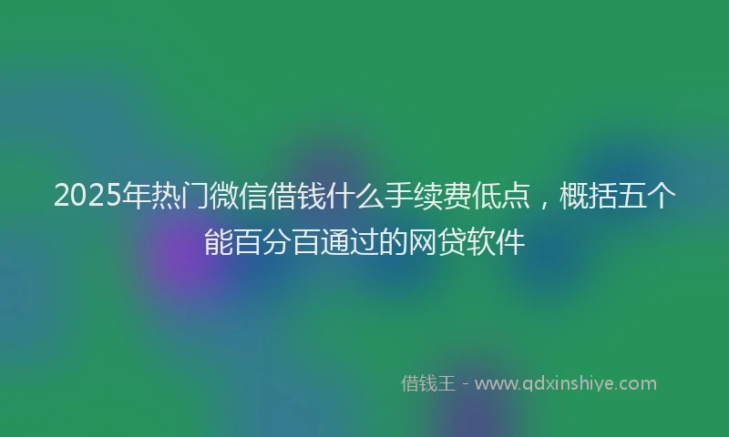 2025年热门微信借钱什么手续费低点，概括五个能百分百通过的网贷软件