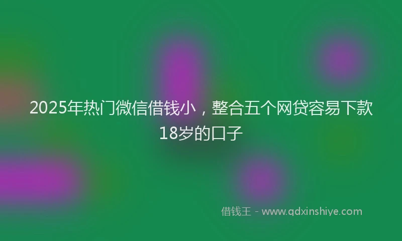 2025年热门微信借钱小，整合五个网贷容易下款18岁的口子