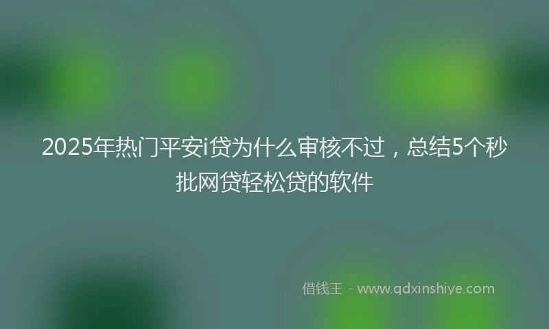 2025年热门平安i贷为什么审核不过，总结5个秒批网贷轻松贷的软件