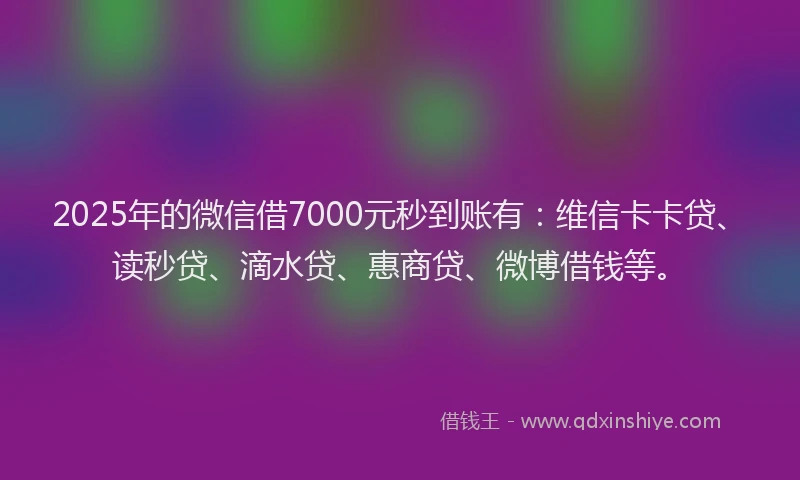 2025年的微信借7000元秒到账有：维信卡卡贷、读秒贷、滴水贷、惠商贷、微博借钱等。