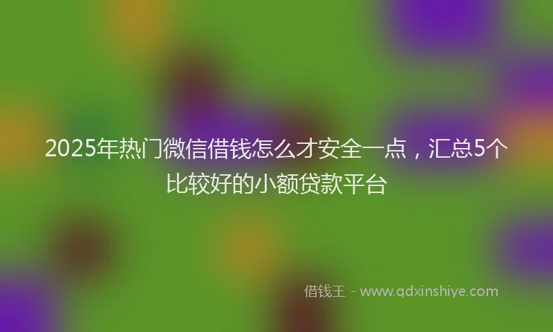 2025年热门微信借钱怎么才安全一点，汇总5个比较好的小额贷款平台