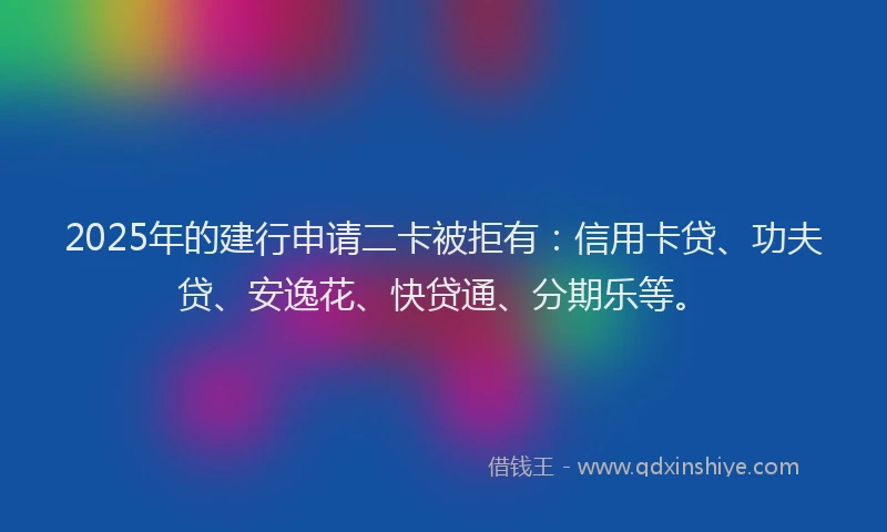 2025年的建行申请二卡被拒有：信用卡贷、功夫贷、安逸花、快贷通、分期乐等。