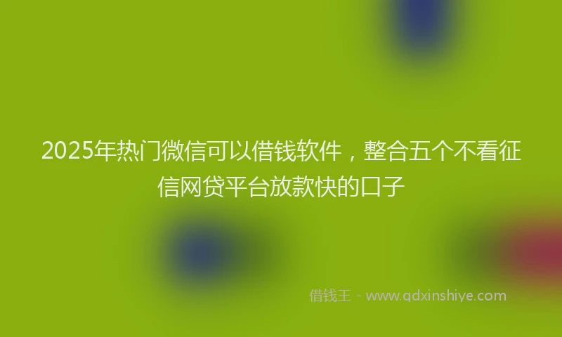 2025年热门微信可以借钱软件，整合五个不看征信网贷平台放款快的口子