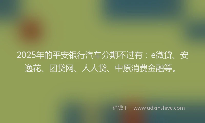 2025年的平安银行汽车分期不过有：e微贷、安逸花、团贷网、人人贷、中原消费金融等。