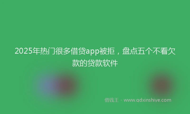 2025年热门很多借贷app被拒，盘点五个不看欠款的贷款软件
