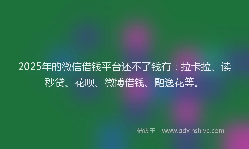 2025年的微信借钱平台还不了钱有：拉卡拉、读秒贷、花呗、微博借钱、融逸花等。