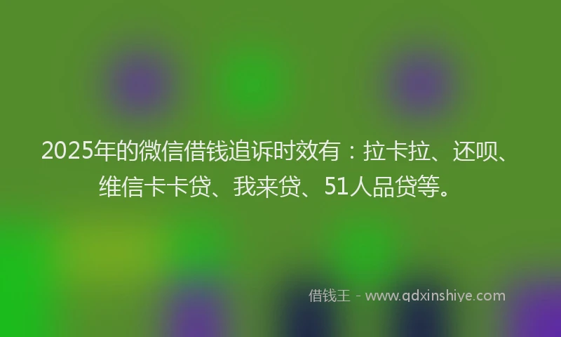2025年的微信借钱追诉时效有：拉卡拉、还呗、维信卡卡贷、我来贷、51人品贷等。