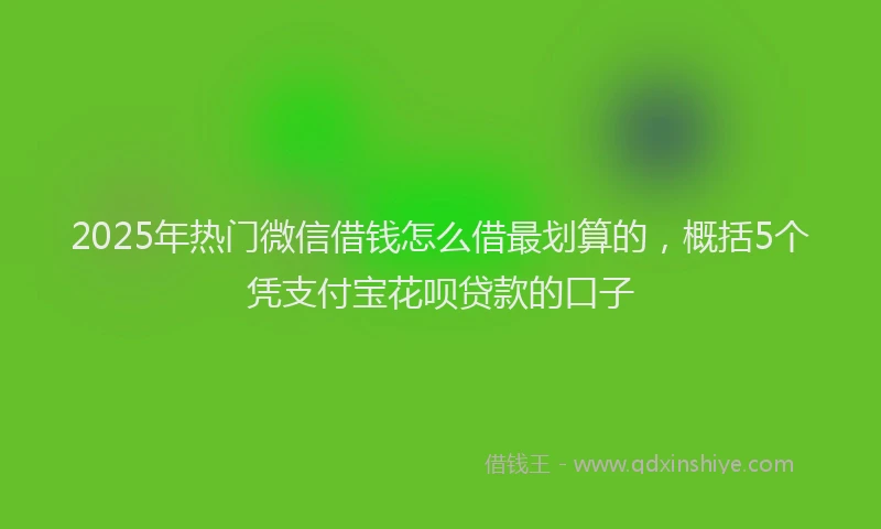 2025年热门微信借钱怎么借最划算的，概括5个凭支付宝花呗贷款的口子