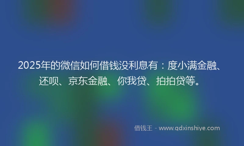 2025年的微信如何借钱没利息有：度小满金融、还呗、京东金融、你我贷、拍拍贷等。