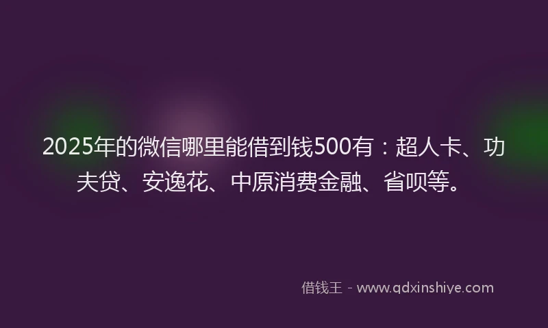 2025年的微信哪里能借到钱500有：超人卡、功夫贷、安逸花、中原消费金融、省呗等。