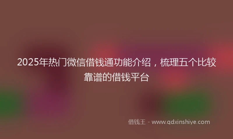 2025年热门微信借钱通功能介绍，梳理五个比较靠谱的借钱平台