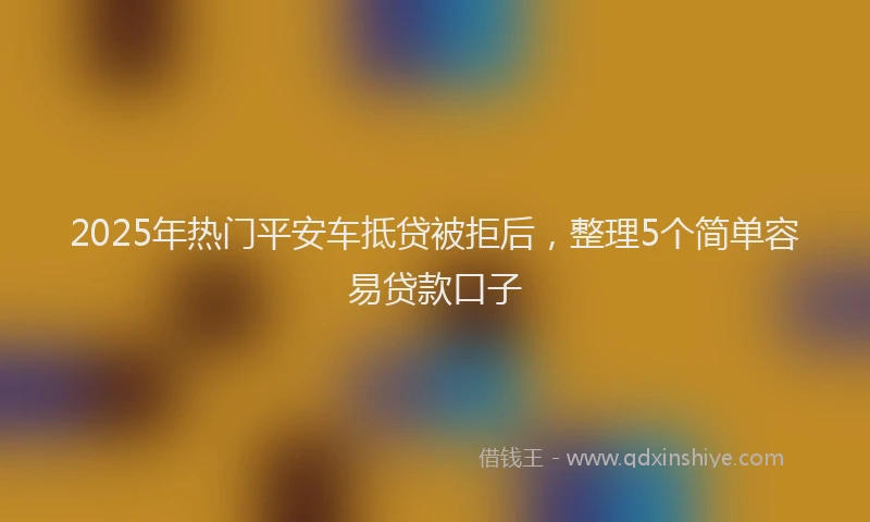 2025年热门平安车抵贷被拒后，整理5个简单容易贷款口子
